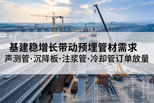 芜湖基建稳增长带动预埋监测管材需求，声测管、沉降板、注浆管订单持续放量